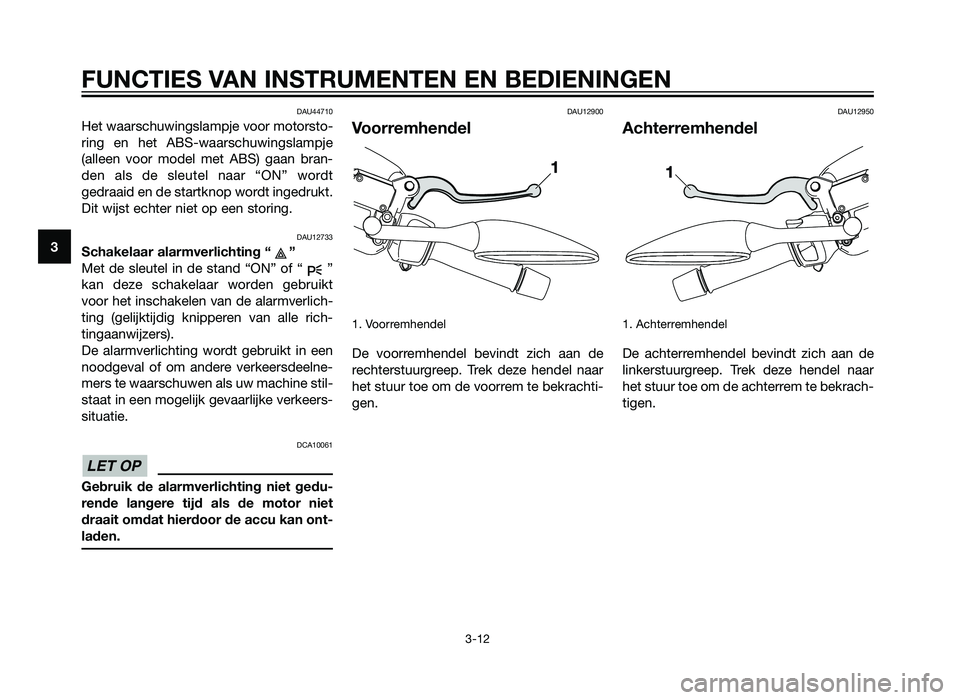 YAMAHA XMAX 250 2012  Instructieboekje (in Dutch) DAU44710
Het waarschuwingslampje voor motorsto-
ring en het ABS-waarschuwingslampje
(alleen voor model met ABS) gaan bran-
den als de sleutel naar “ON” wordt
gedraaid en de startknop wordt ingedru