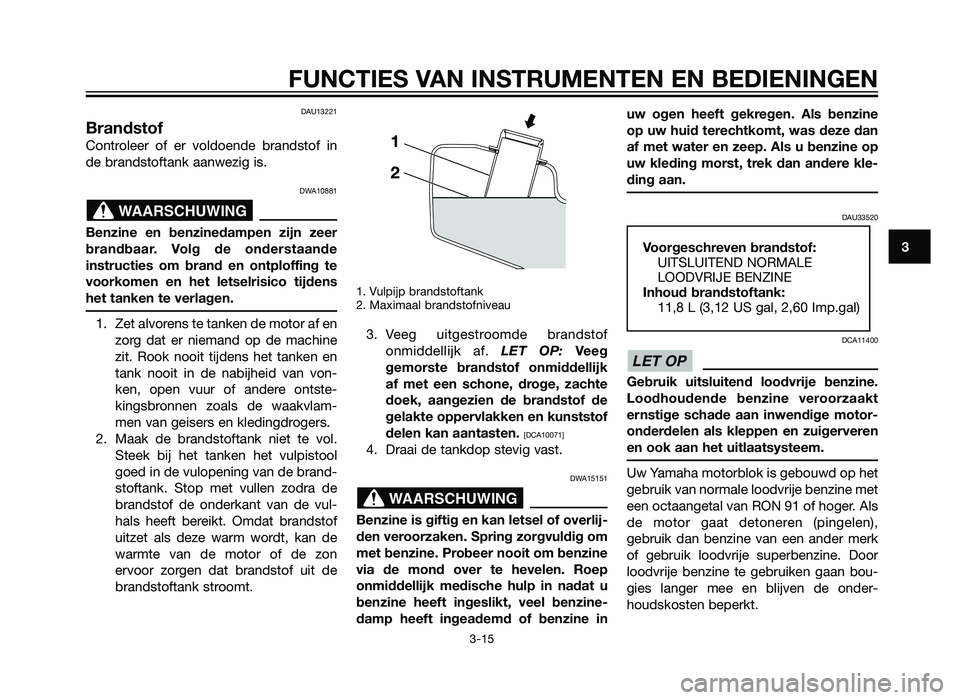 YAMAHA XMAX 250 2013  Instructieboekje (in Dutch) DAU13221
Brandstof
Controleer of er voldoende brandstof in
de brandstoftank aanwezig is.
DWA10881
Benzine en benzinedampen zijn zeer
brandbaar. Volg de onderstaande
instructies om brand en ontploffing