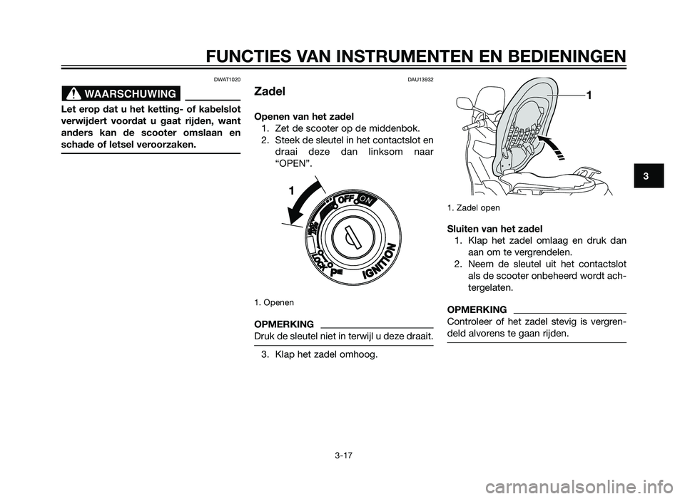 YAMAHA XMAX 250 2013  Instructieboekje (in Dutch) DWAT1020
Let erop dat u het ketting- of kabelslot
verwijdert voordat u gaat rijden, want
anders kan de scooter omslaan en
schade of letsel veroorzaken.
DAU13932
Zadel
Openen van het zadel1. Zet de sco
