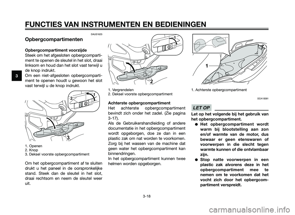 YAMAHA XMAX 250 2013  Instructieboekje (in Dutch) DAUS1623
Opbergcompartimenten
Opbergcompartiment voorzijde
Steek om het afgesloten opbergcomparti-
ment te openen de sleutel in het slot, draai
linksom en houd dan het slot vast terwijl u
de knop indr