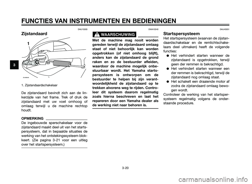 YAMAHA XMAX 250 2012  Instructieboekje (in Dutch) DAU15303
Zijstandaard
1. Zijstandaardschakelaar
De zijstandaard bevindt zich aan de lin-
kerzijde van het frame. Trek of druk de
zijstandaard met uw voet omhoog of
omlaag terwijl u de machine rechtop
