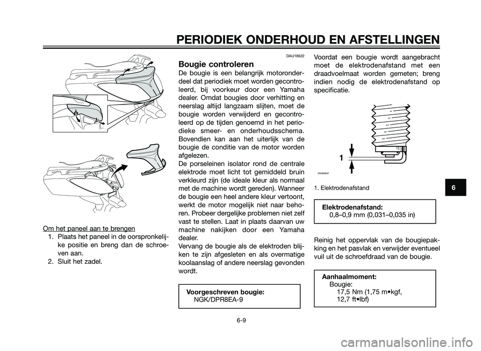 YAMAHA XMAX 250 2012  Instructieboekje (in Dutch) Om het paneel aan te brengen
1. Plaats het paneel in de oorspronkelij-ke positie en breng dan de schroe-
ven aan.
2. Sluit het zadel.
DAU19622
Bougie controleren
De bougie is een belangrijk motoronder