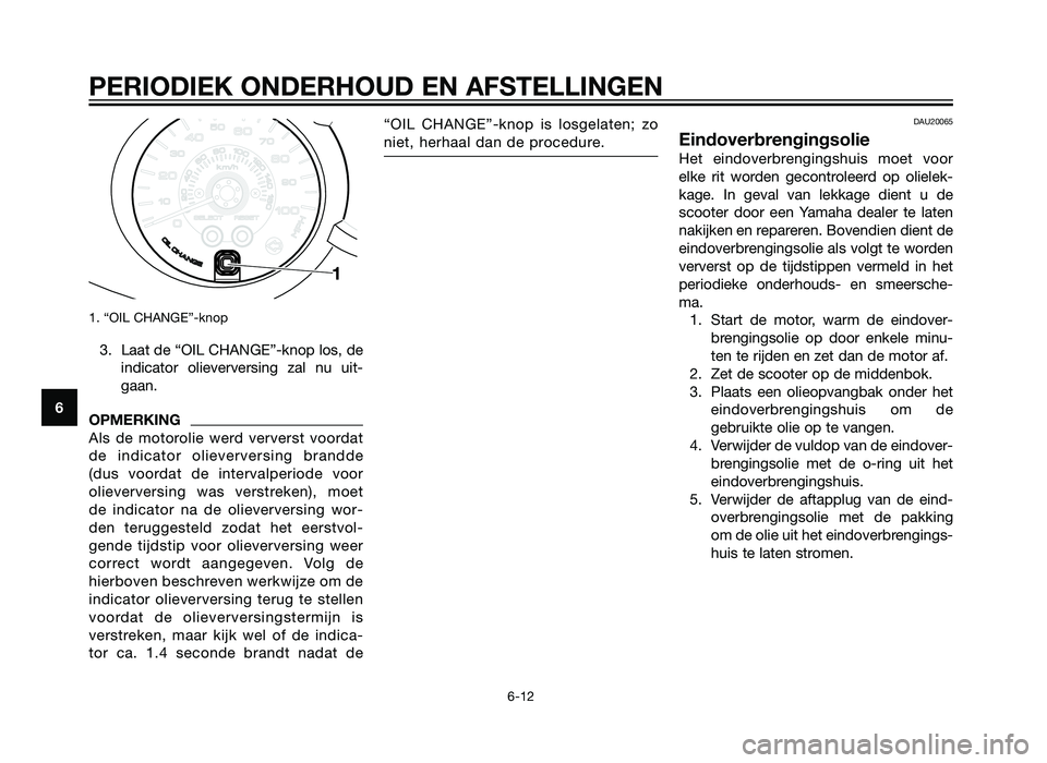 YAMAHA XMAX 250 2012  Instructieboekje (in Dutch) 1. “OIL CHANGE”-knop
3. Laat de “OIL CHANGE”-knop los, deindicator olieverversing zal nu uit-
gaan.
OPMERKING
Als de motorolie werd ververst voordat
de indicator olieverversing brandde
(dus vo