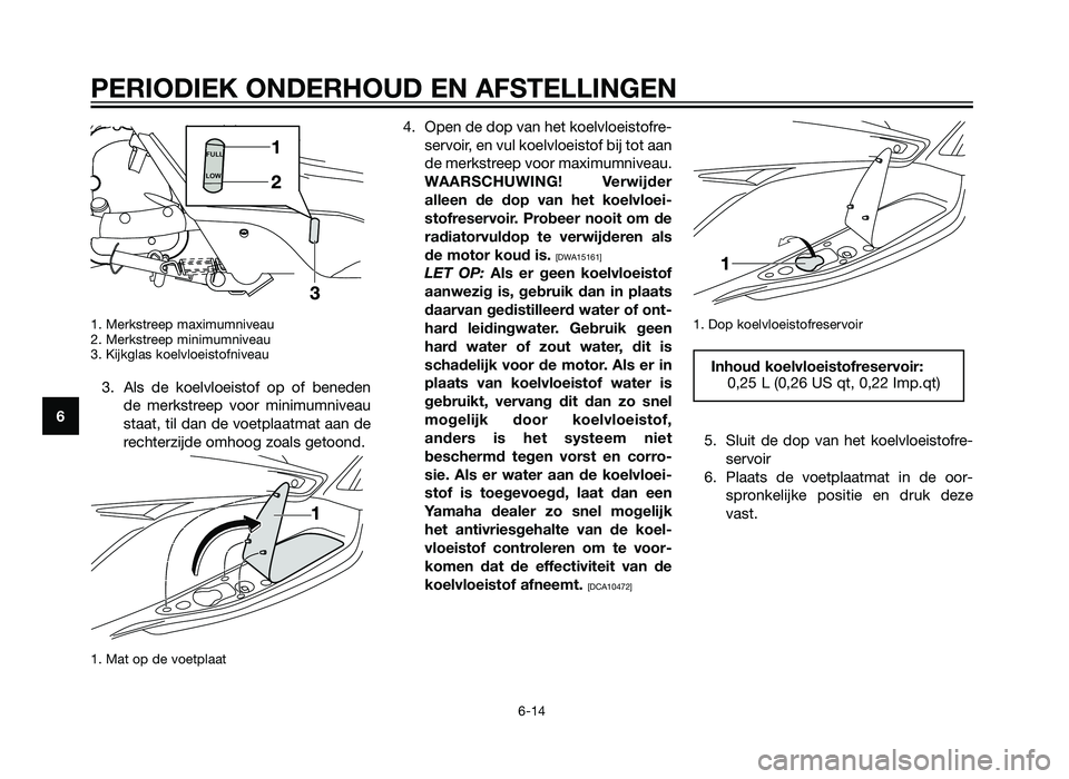 YAMAHA XMAX 250 2012  Instructieboekje (in Dutch) 1. Merkstreep maximumniveau
2. Merkstreep minimumniveau
3. Kijkglas koelvloeistofniveau 
3. Als de koelvloeistof op of benedende merkstreep voor minimumniveau
staat, til dan de voetplaatmat aan de
rec