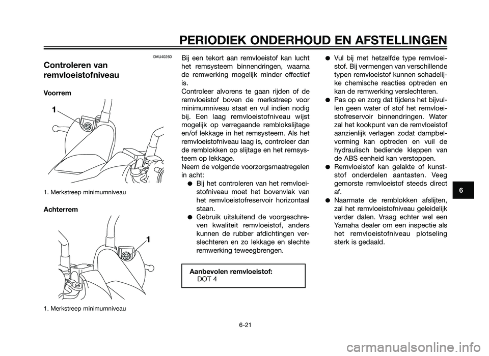 YAMAHA XMAX 250 2012 Instructieboekje (in Dutch) DAU40260
Controleren van
remvloeistofniveau
Voorrem
1. Merkstreep minimumniveau
Achterrem
1. Merkstreep minimumniveau
Bij een tekort aan remvloeistof kan lucht
het remsysteem binnendringen, waarna
de YAMAHA XMAX 250 2012 Instructieboekje (in Dutch) DAU40260
Controleren van
remvloeistofniveau
Voorrem
1. Merkstreep minimumniveau
Achterrem
1. Merkstreep minimumniveau
Bij een tekort aan remvloeistof kan lucht
het remsysteem binnendringen, waarna
de