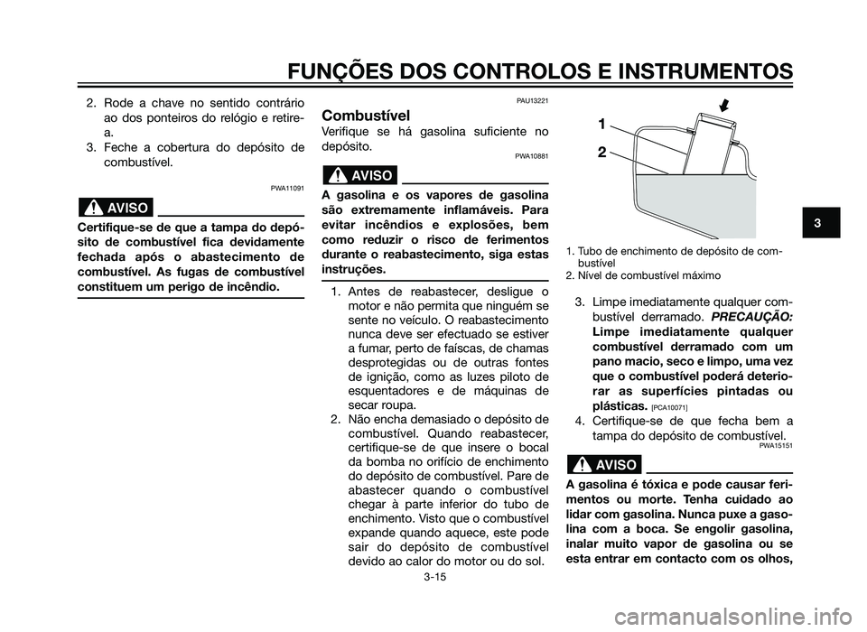 YAMAHA XMAX 250 2013  Manual de utilização (in Portuguese) 2. Rode a chave no sentido contrárioao dos ponteiros do relógio e retire-
a.
3. Feche a cobertura do depósito de combustível.
PWA11091
Certifique-se de que a tampa do depó-
sito de combustível f