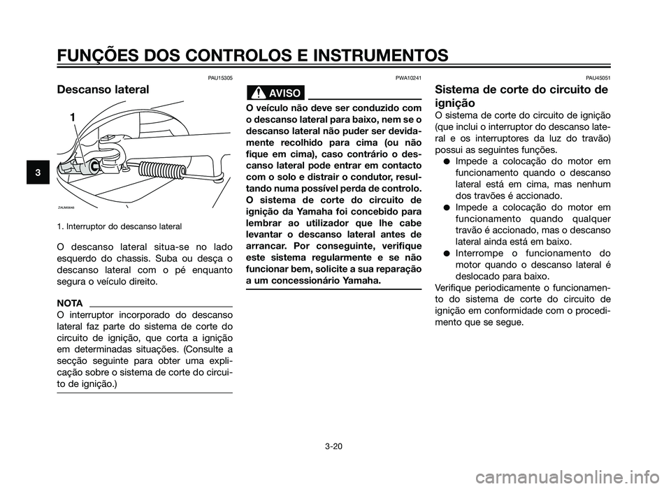 YAMAHA XMAX 250 2013  Manual de utilização (in Portuguese) PAU15305
Descanso lateral
1. Interruptor do descanso lateral
O descanso lateral situa-se no lado
esquerdo do chassis. Suba ou desça o
descanso lateral com o pé enquanto
segura o veículo direito.
NO