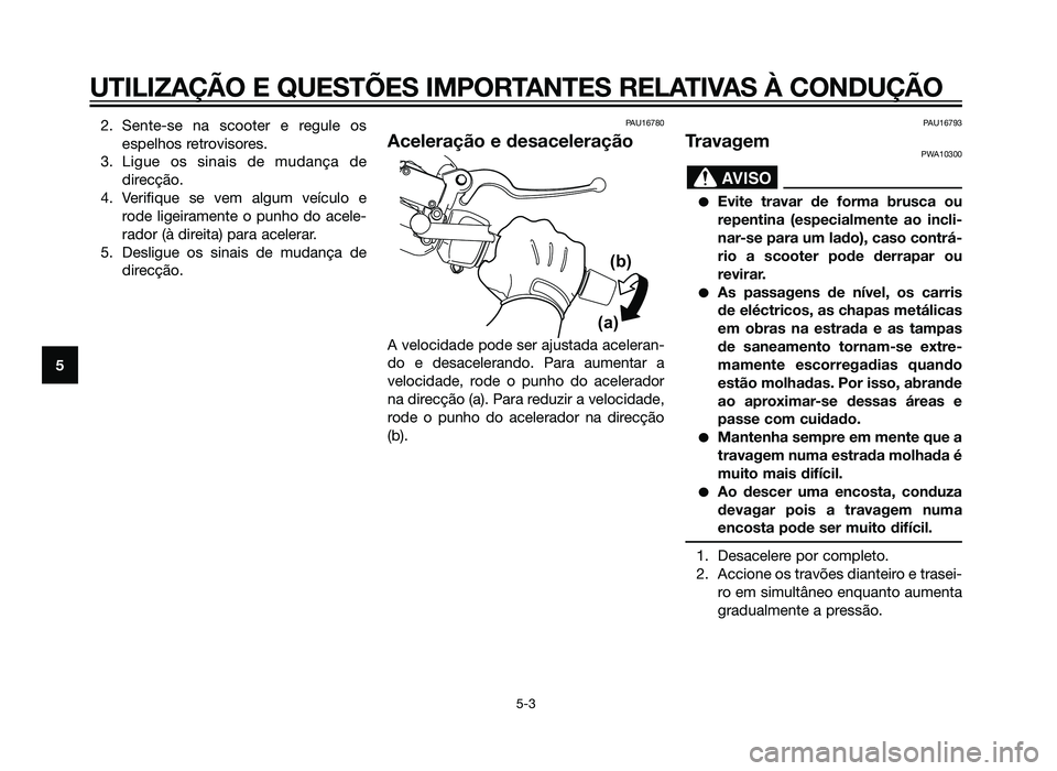 YAMAHA XMAX 250 2013  Manual de utilização (in Portuguese) 2. Sente-se na scooter e regule osespelhos retrovisores.
3. Ligue os sinais de mudança de direcção.
4. Verifique se vem algum veículo e rode ligeiramente o punho do acele-
rador (à direita) para 