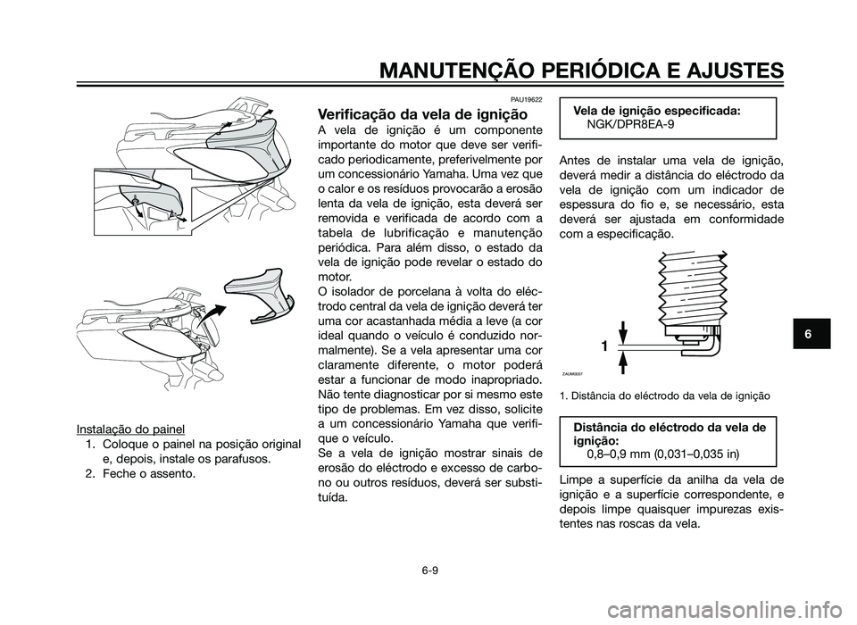 YAMAHA XMAX 250 2013  Manual de utilização (in Portuguese) Instalação do painel
1. Coloque o painel na posição originale, depois, instale os parafusos.
2. Feche o assento.
PAU19622
Verificação da vela de ignição
A vela de ignição é um componente
im