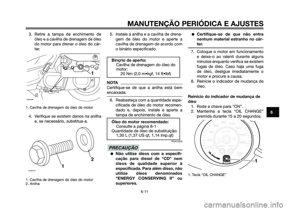 YAMAHA XMAX 250 2013  Manual de utilização (in Portuguese) 3. Retire a tampa de enchimento deóleo e a cavilha de drenagem de óleo
do motor para drenar o óleo do cár-
ter.
1. Cavilha de drenagem do óleo do motor
4. Verifique se existem danos na anilhae, s