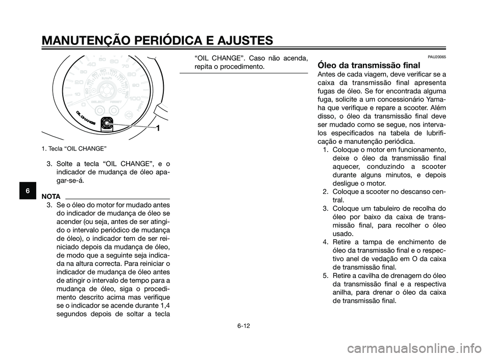 YAMAHA XMAX 250 2013  Manual de utilização (in Portuguese) 1. Tecla “OIL CHANGE”
3. Solte a tecla “OIL CHANGE”, e oindicador de mudança de óleo apa-
gar-se-á.
NOTA3. Se o óleo do motor for mudado antes do indicador de mudança de óleo se
acender 