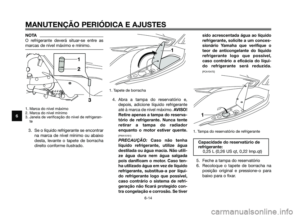 YAMAHA XMAX 250 2013  Manual de utilização (in Portuguese) NOTA
O refrigerante deverá situar-se entre as
marcas de nível máximo e mínimo.
1. Marca do nível máximo
2. Marca do nível mínimo
3. Janela de verificação do nível de refrigeran-te 
3. Se o 