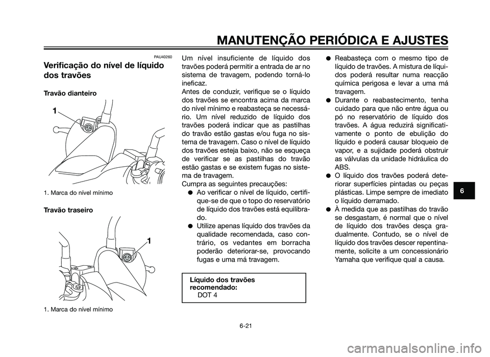 YAMAHA XMAX 250 2013  Manual de utilização (in Portuguese) PAU40260
Verificação do nível de líquido
dos travões
Travão dianteiro
1. Marca do nível mínimo
Travão traseiro
1. Marca do nível mínimo
Um nível insuficiente de líquido dos
travões poder