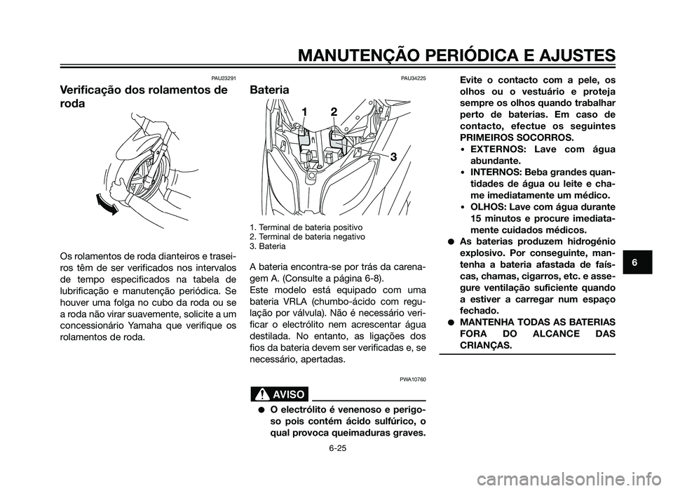 YAMAHA XMAX 250 2013 Manual de utilização (in Portuguese) PAU23291
Verificação dos rolamentos de
roda
Os rolamentos de roda dianteiros e trasei-
ros têm de ser verificados nos intervalos
de tempo especificados na tabela de
lubrificação e manutenção pe YAMAHA XMAX 250 2013 Manual de utilização (in Portuguese) PAU23291
Verificação dos rolamentos de
roda
Os rolamentos de roda dianteiros e trasei-
ros têm de ser verificados nos intervalos
de tempo especificados na tabela de
lubrificação e manutenção pe