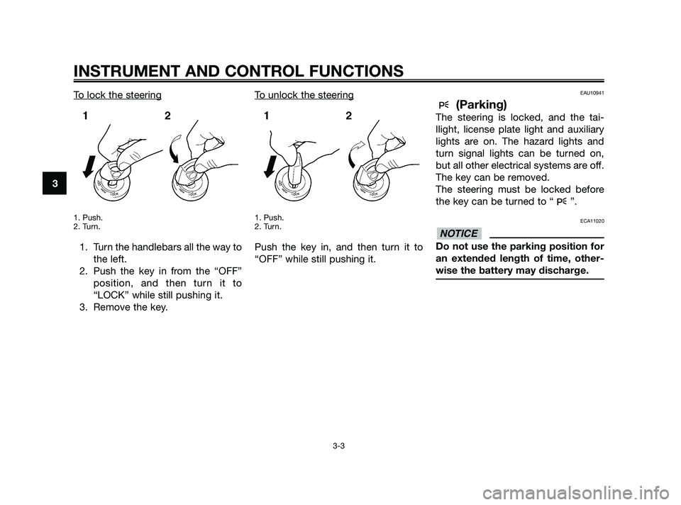YAMAHA XMAX 250 2010 User Guide 
To lock the steering
1. Push.
2. Turn.
1. Turn the handlebars all the way tothe left.
2. Push the key in from the “OFF” position, and then turn it to
“LOCK” while still pushing it.
3. Remove 
