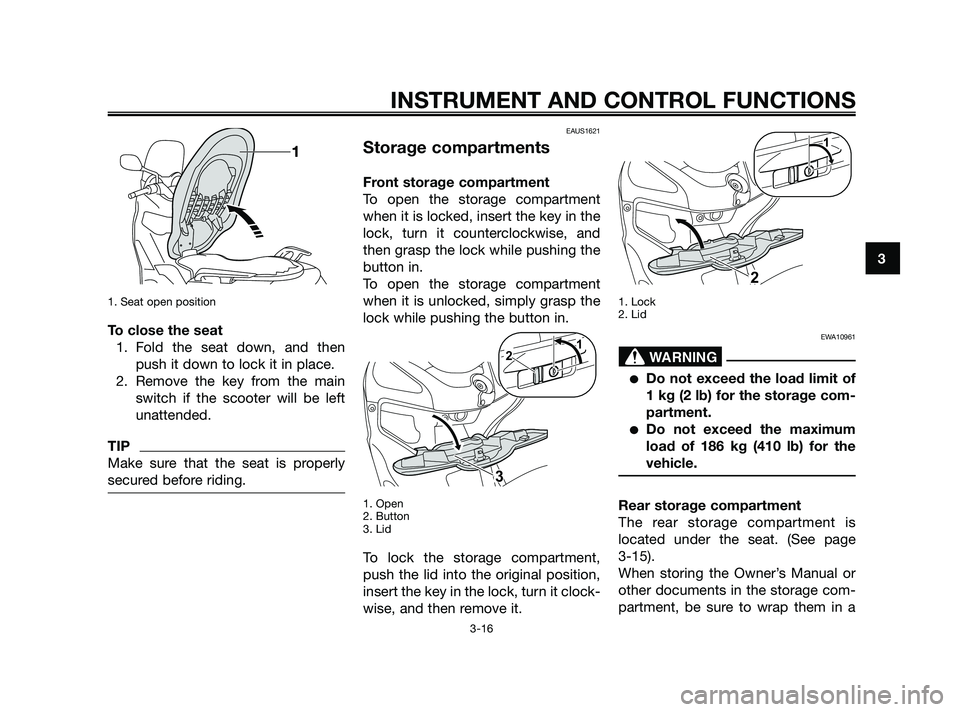 YAMAHA XMAX 250 2010 Owners Guide 
1. Seat open position
To close the seat1. Fold the seat down, and then push it down to lock it in place.
2. Remove the key from the main switch if the scooter will be left
unattended.
TIP
Make sure t