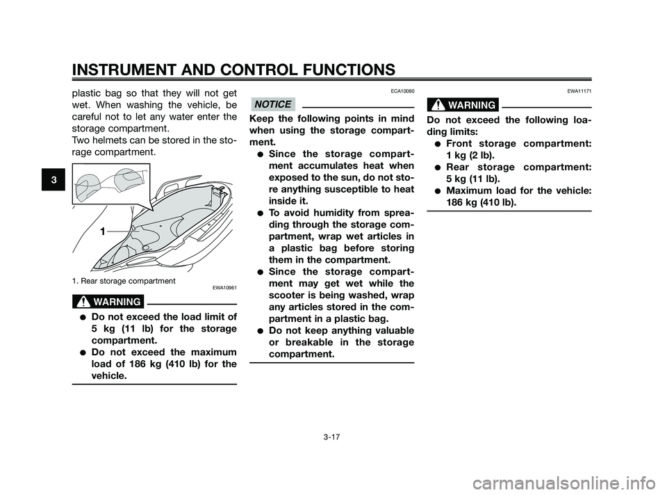 YAMAHA XMAX 250 2010 Owners Guide 
plastic bag so that they will not get
wet. When washing the vehicle, be
careful not to let any water enter the
storage compartment.
Two helmets can be stored in the sto-
rage compartment.
1. Rear sto