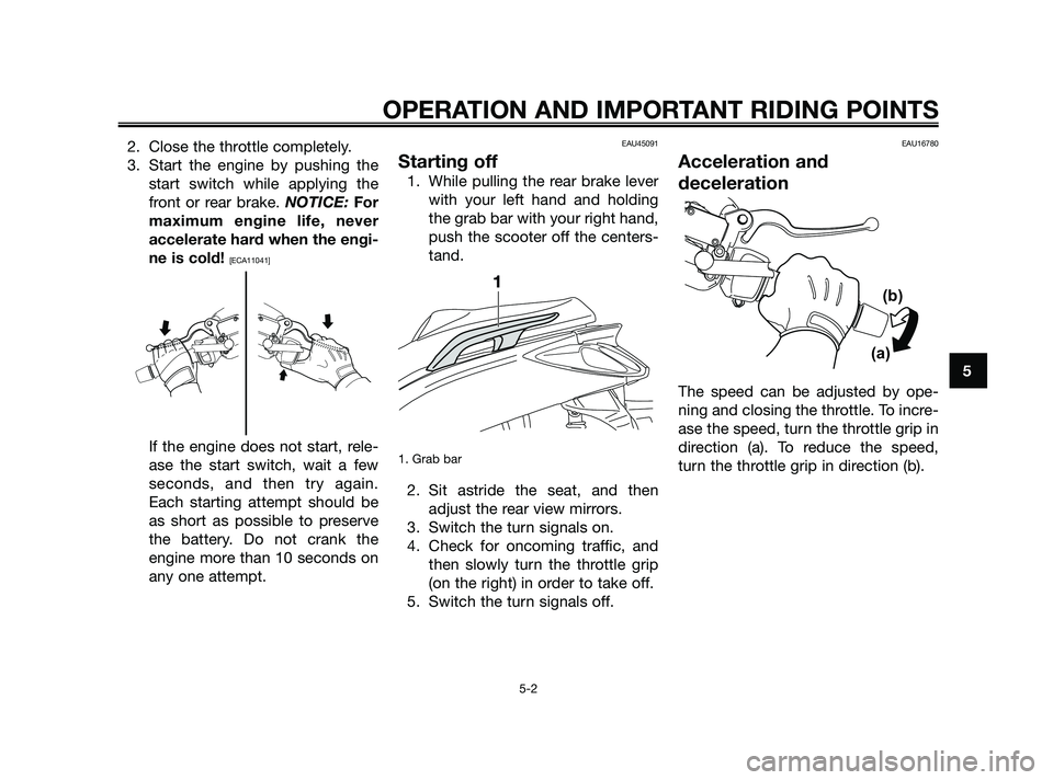 YAMAHA XMAX 250 2010 Owners Guide 
2. Close the throttle completely.
3. Start the engine by pushing thestart switch while applying the
front or rear brake.  NOTICE: For
maximum engine life, never
accelerate hard when the engi-
ne is c