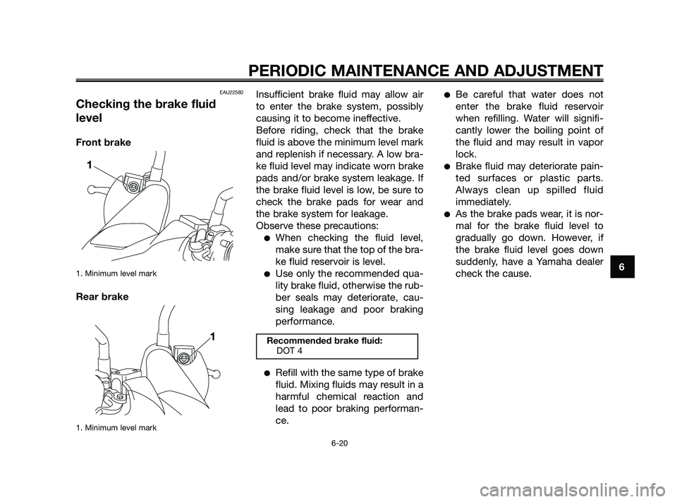 YAMAHA XMAX 250 2010 Repair Manual
EAU22580
Checking the brake fluid
level
Front brake
1. Minimum level mark
Rear brake
1. Minimum level mark
Insufficient brake fluid may allow air
to enter the brake system, possibly
causing it to bec YAMAHA XMAX 250 2010 Repair Manual
EAU22580
Checking the brake fluid
level
Front brake
1. Minimum level mark
Rear brake
1. Minimum level mark
Insufficient brake fluid may allow air
to enter the brake system, possibly
causing it to bec