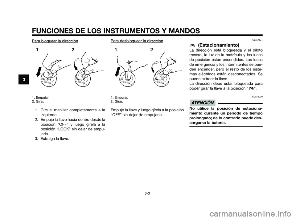 YAMAHA XMAX 250 2010  Manuale de Empleo (in Spanish) 
Para bloquear la dirección
1. Empujar.
2. Girar.
1. Gire el manillar completamente a laizquierda.
2. Empuje la llave hacia dentro desde la posición “OFF” y luego gírela a la
posición “LOCK