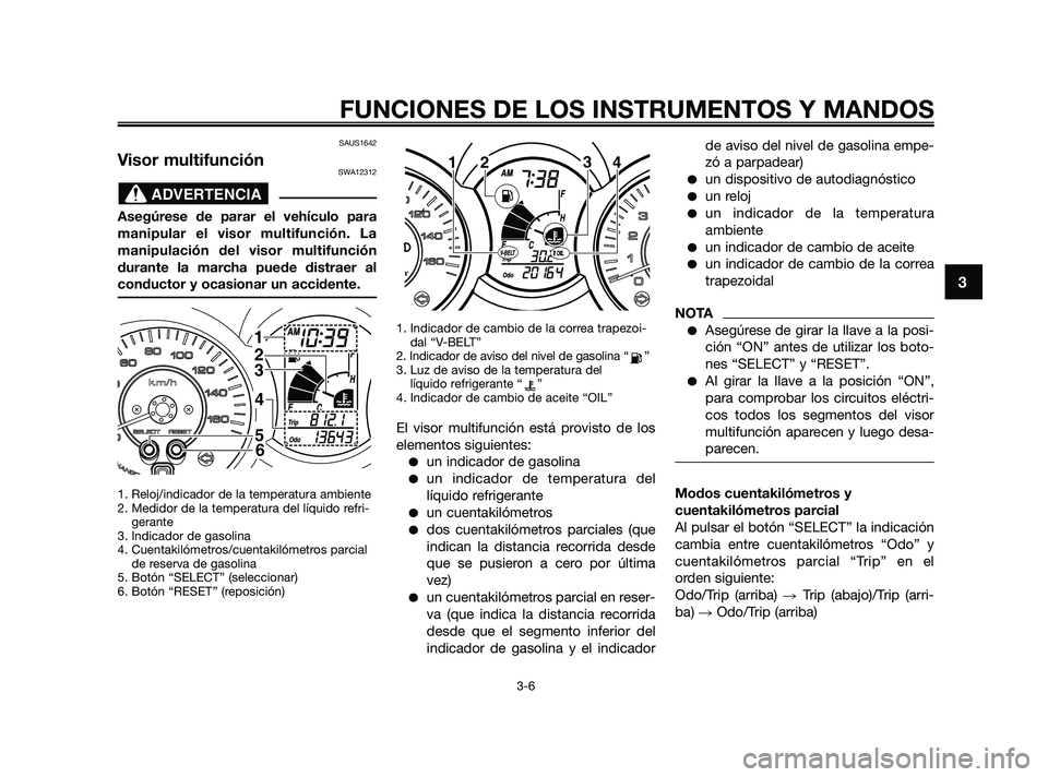 YAMAHA XMAX 250 2010  Manuale de Empleo (in Spanish) 
SAUS1642
Visor multifunciónSWA12312
Asegúrese de parar el vehículo para
manipular el visor multifunción. La
manipulación del visor multifunción
durante la marcha puede distraer al
conductor y o