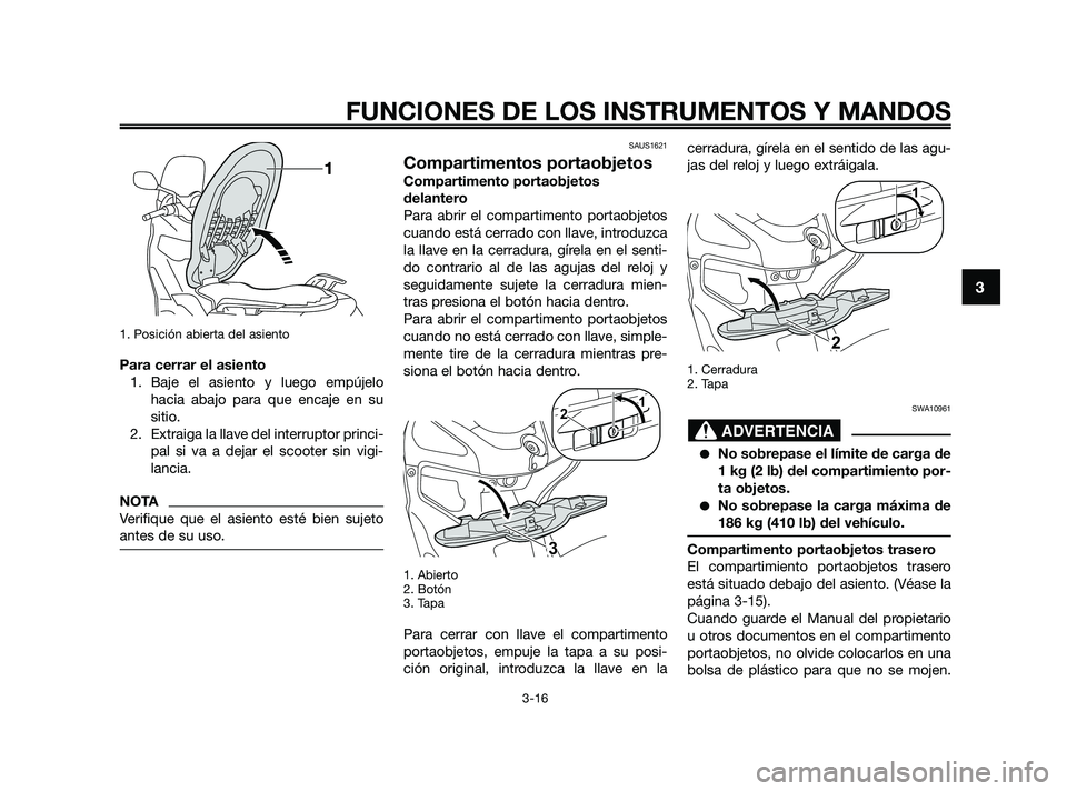 YAMAHA XMAX 250 2010  Manuale de Empleo (in Spanish) 
1. Posición abierta del asiento
Para cerrar el asiento1. Baje el asiento y luego empújelo hacia abajo para que encaje en su
sitio.
2. Extraiga la llave del interruptor princi- pal si va a dejar el 