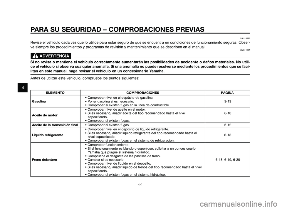 YAMAHA XMAX 250 2010  Manuale de Empleo (in Spanish) 
PARA SU SEGURIDAD – COMPROBACIONES PREVIAS
4-1
4
SAU15596
Revise el vehículo cada vez que lo utilice para estar seguro de que se encuentra en condiciones de funcionamiento seguras. Obser-
ve siemp