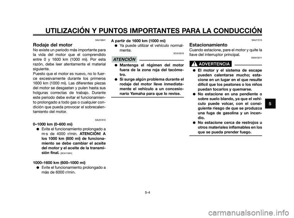 YAMAHA XMAX 250 2010  Manuale de Empleo (in Spanish) 
SAU16841
Rodaje del motor
No existe un periodo más importante para
la vida del motor que el comprendido
entre 0 y 1600 km (1000 mi). Por esta
razón, debe leer atentamente el material
siguiente.
Pue