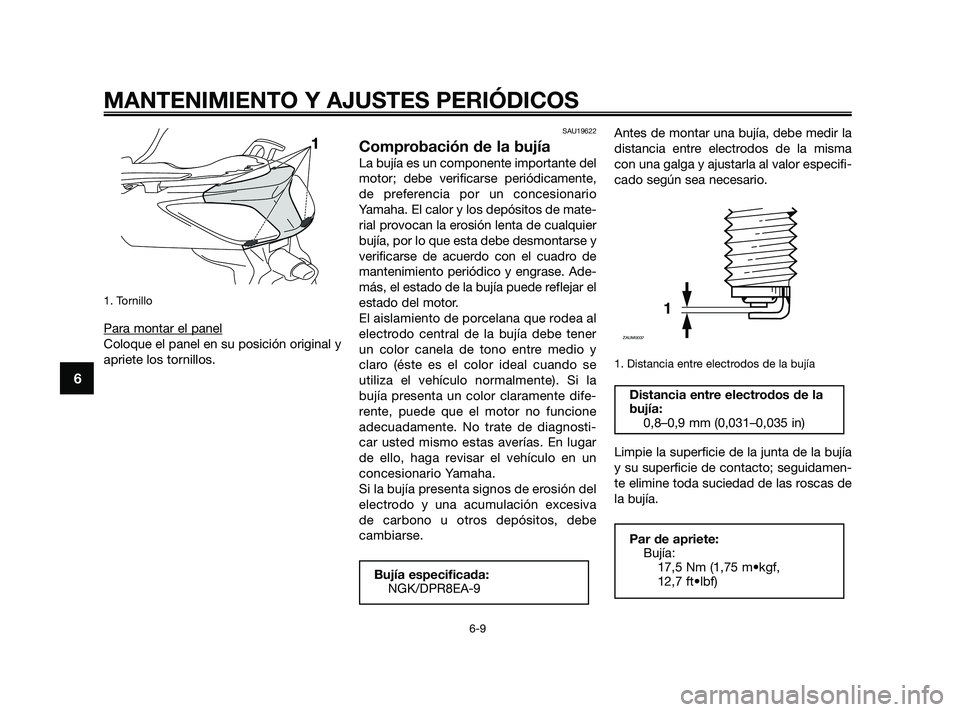 YAMAHA XMAX 250 2010  Manuale de Empleo (in Spanish) 
1. Tornillo
Para montar el panel
Coloque el panel en su posición original y
apriete los tornillos.
SAU19622
Comprobación de la bujía
La bujía es un componente importante del
motor; debe verificar