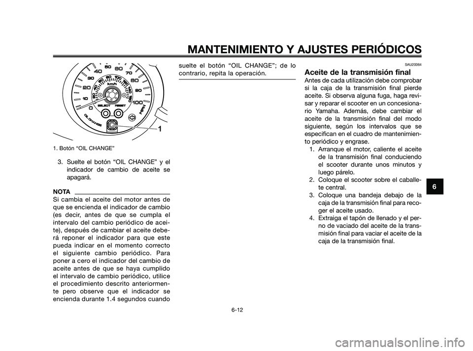 YAMAHA XMAX 250 2010  Manuale de Empleo (in Spanish) 
1. Botón “OIL CHANGE”
3. Suelte el botón “OIL CHANGE” y elindicador de cambio de aceite se
apagará.
NOTA
Si cambia el aceite del motor antes de
que se encienda el indicador de cambio
(es d