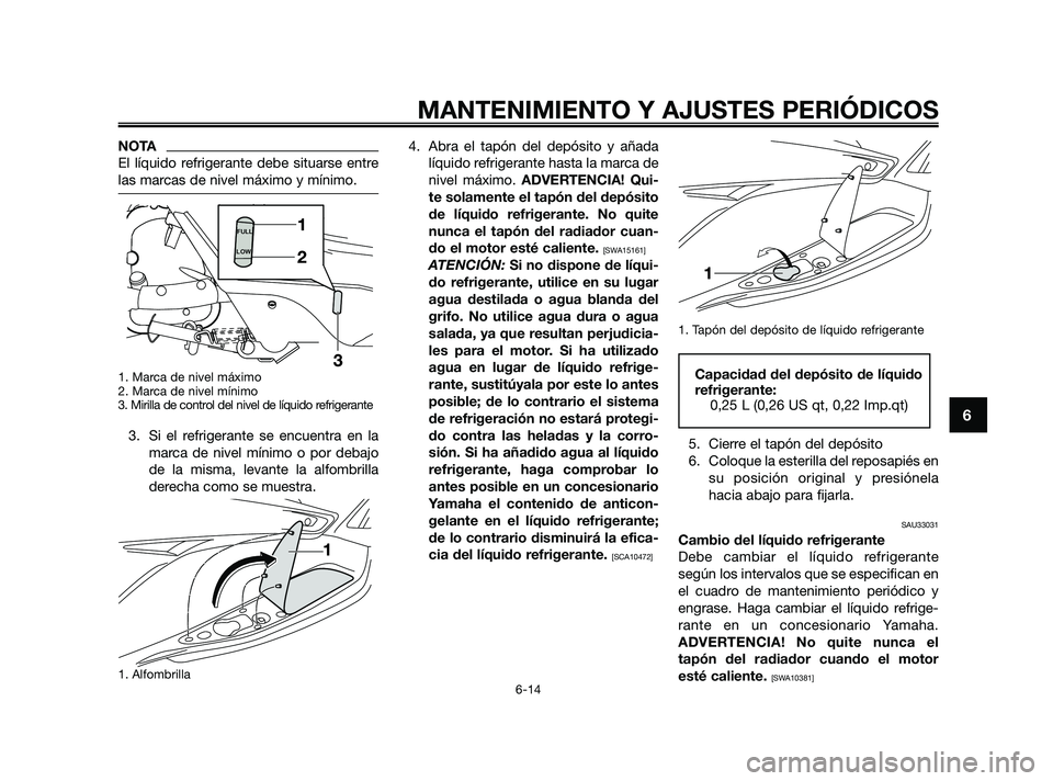 YAMAHA XMAX 250 2010  Manuale de Empleo (in Spanish) 
NOTA
El líquido refrigerante debe situarse entre
las marcas de nivel máximo y mínimo.
1. Marca de nivel máximo
2. Marca de nivel mínimo
3. Mirilla de control del nivel de líquido refrigerante 
