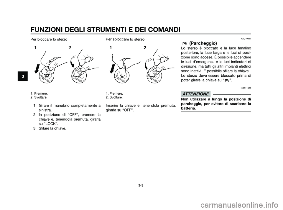 YAMAHA XMAX 250 2010  Manuale duso (in Italian) Per bloccare lo sterzo
1. Premere.
2. Svoltare.
1. Girare il manubrio completamente asinistra.
2. In posizione di “OFF”, premere la chiave e, tenendola premuta, girarla
su “LOCK”.
3. Sfilare l