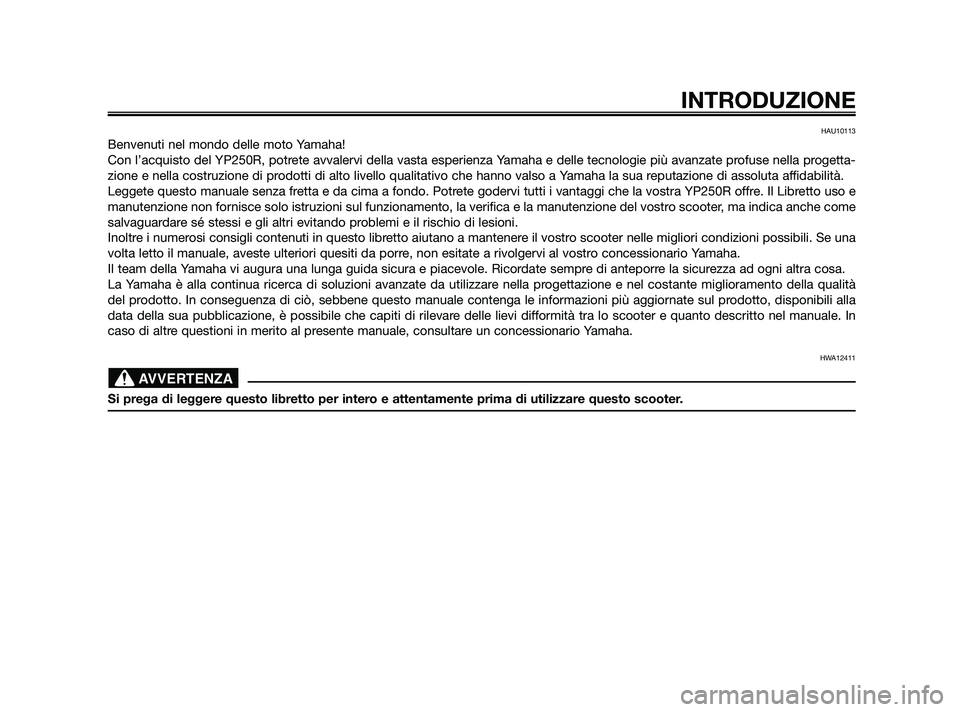 YAMAHA XMAX 250 2010  Manuale duso (in Italian) HAU10113
Benvenuti nel mondo delle moto Yamaha!
Con l’acquisto del YP250R, potrete avvalervi della vasta esperienza Yamaha e delle tecnologie più avanzate profuse nella progetta-
zione e nella cost