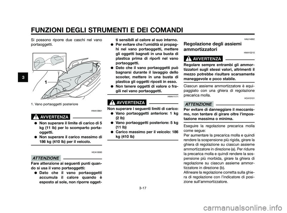 YAMAHA XMAX 250 2010  Manuale duso (in Italian) Si possono riporre due caschi nel vano
portaoggetti.
1. Vano portaoggetti posteriore 
HWA10961
Non superare il limite di carico di 5
kg (11 lb) per lo scomparto porta-
oggetti.
Non superare il caric
