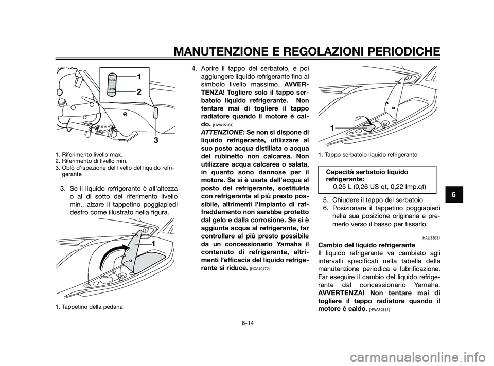 YAMAHA XMAX 250 2010  Manuale duso (in Italian) 1. Riferimento livello max.
2. Riferimento di livello min.
3. Oblò d’ispezione del livello del liquido refri-gerante 
3. Se il liquido refrigerante è all’altezza
o al di sotto del riferimento li