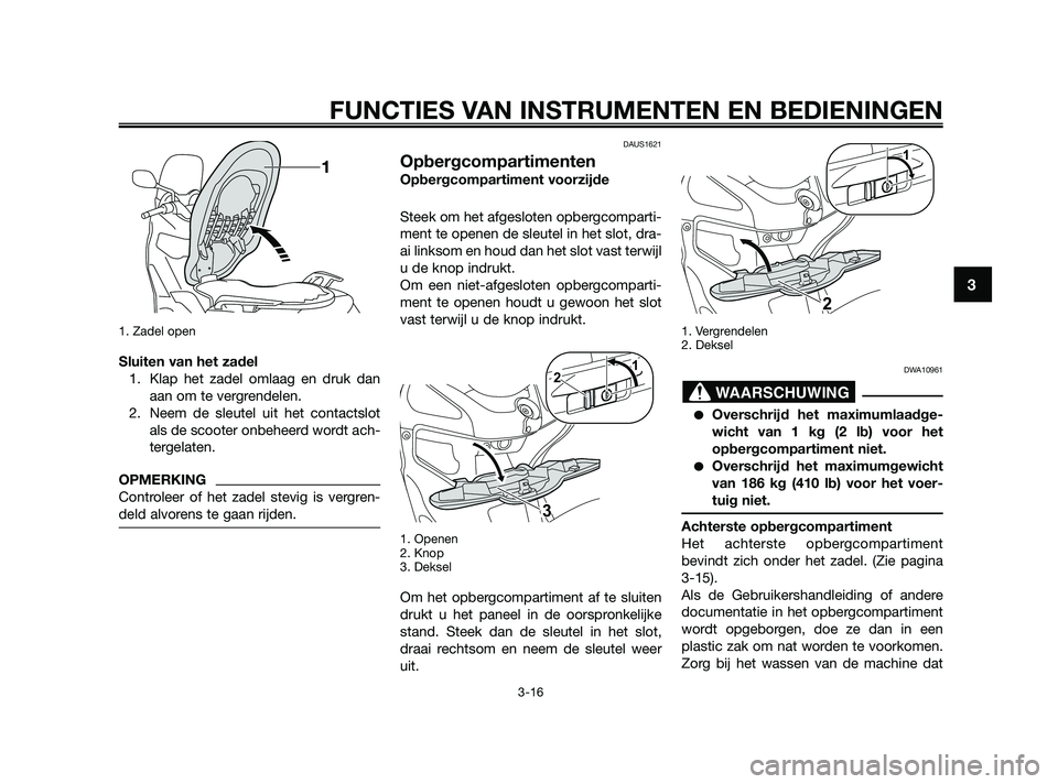 YAMAHA XMAX 250 2010  Instructieboekje (in Dutch) 
1. Zadel open
Sluiten van het zadel1. Klap het zadel omlaag en druk dan aan om te vergrendelen.
2. Neem de sleutel uit het contactslot als de scooter onbeheerd wordt ach-
tergelaten.
OPMERKING
Contro