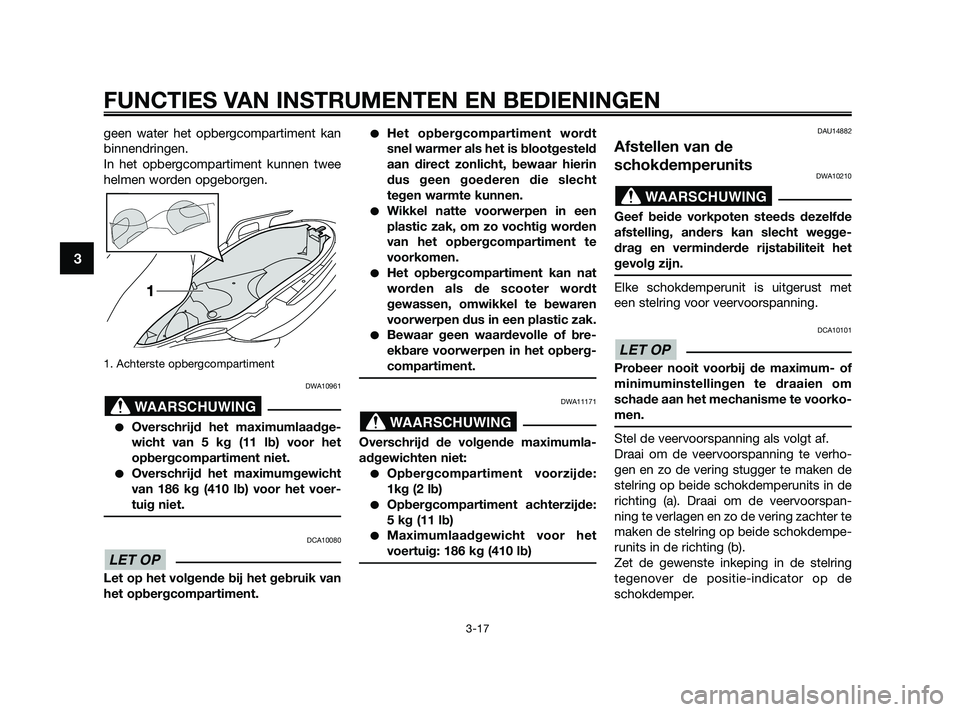 YAMAHA XMAX 250 2010  Instructieboekje (in Dutch) 
geen water het opbergcompartiment kan
binnendringen.
In het opbergcompartiment kunnen twee
helmen worden opgeborgen.
1. Achterste opbergcompartiment 
DWA10961
Overschrijd het maximumlaadge-
wicht va