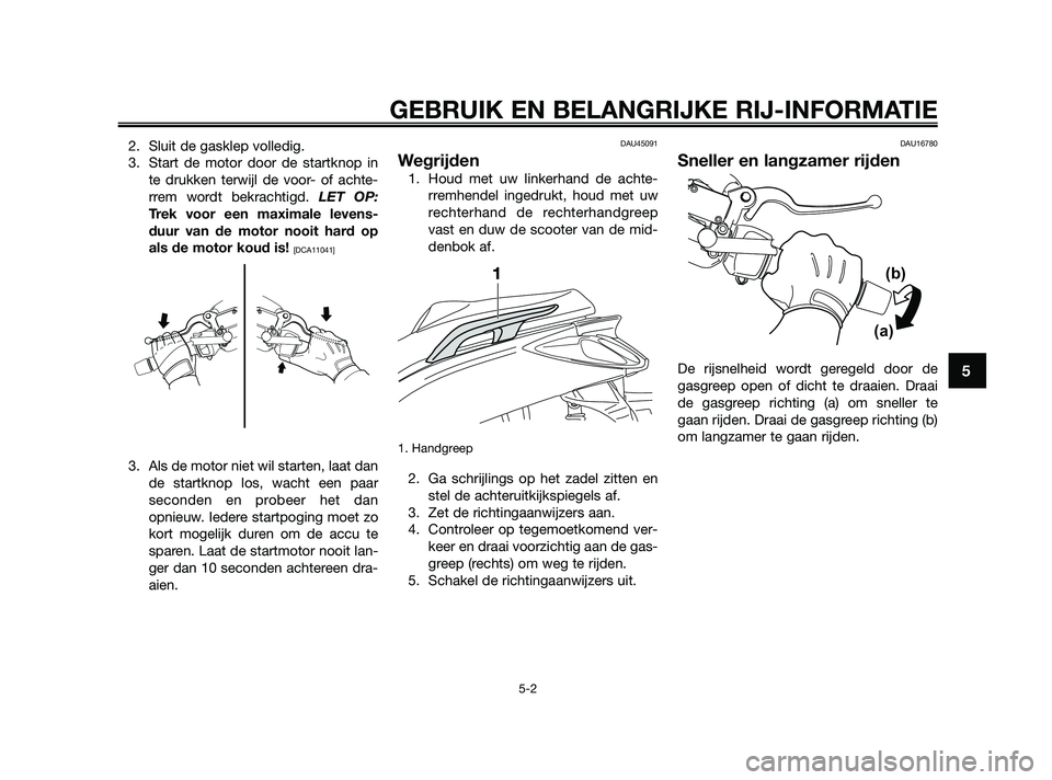 YAMAHA XMAX 250 2010  Instructieboekje (in Dutch) 
2. Sluit de gasklep volledig.
3. Start de motor door de startknop inte drukken terwijl de voor- of achte-
rrem wordt bekrachtigd.  LET OP:
Trek voor een maximale levens-
duur van de motor nooit hard 