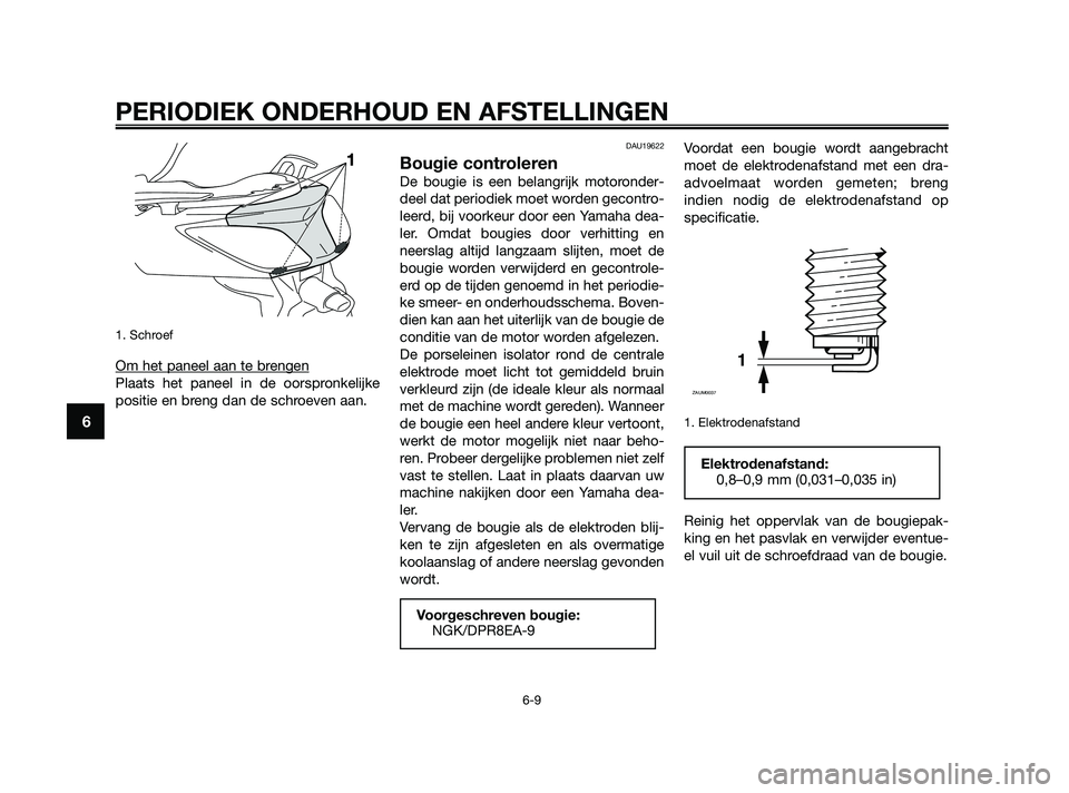 YAMAHA XMAX 250 2010  Instructieboekje (in Dutch) 
1. Schroef
Om het paneel aan te brengen
Plaats het paneel in de oorspronkelijke
positie en breng dan de schroeven aan.
DAU19622
Bougie controleren
De bougie is een belangrijk motoronder-
deel dat per