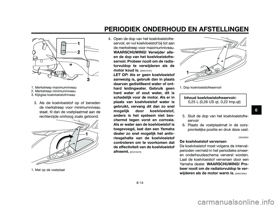 YAMAHA XMAX 250 2010  Instructieboekje (in Dutch) 
1. Merkstreep maximumniveau
2. Merkstreep minimumniveau
3. Kijkglas koelvloeistofniveau
3. Als de koelvloeistof op of benedende merkstreep voor minimumniveau
staat, til dan de voetplaatmat aan de
rec