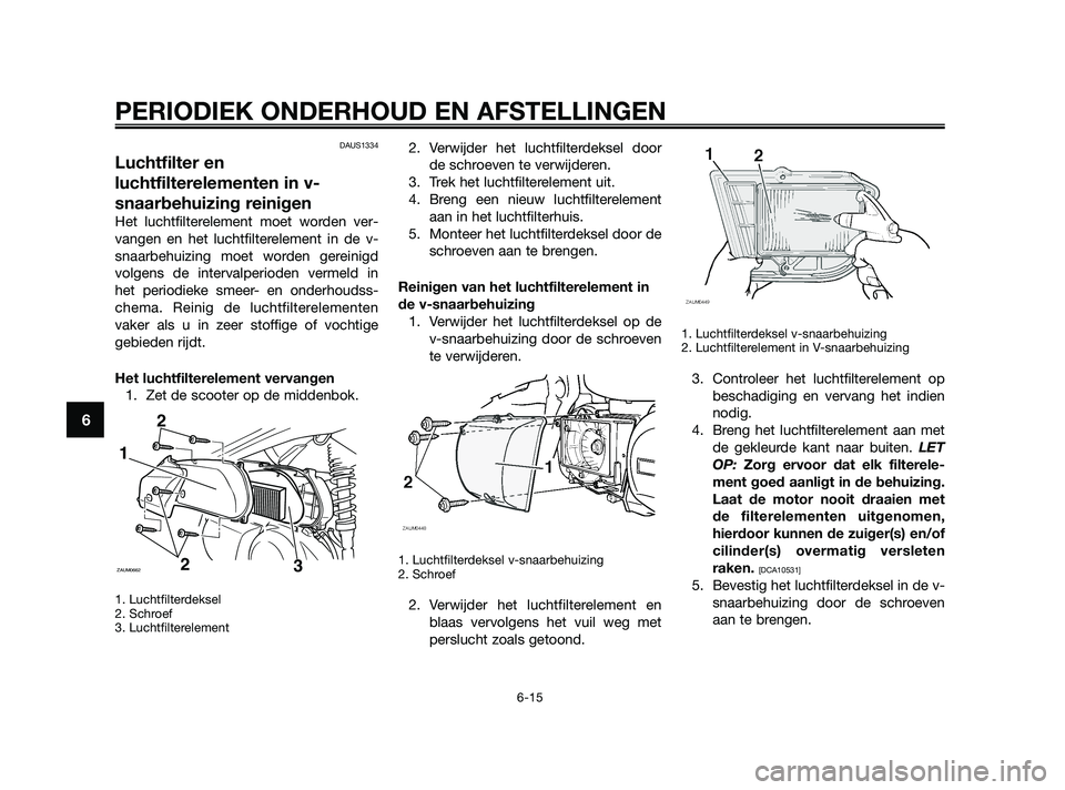YAMAHA XMAX 250 2010  Instructieboekje (in Dutch) 
DAUS1334
Luchtfilter en
luchtfilterelementen in v-
snaarbehuizing reinigen
Het luchtfilterelement moet worden ver-
vangen en het luchtfilterelement in de v-
snaarbehuizing moet worden gereinigd
volge