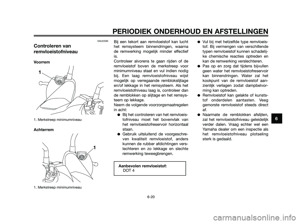YAMAHA XMAX 250 2010 Instructieboekje (in Dutch)
DAU22580
Controleren van
remvloeistofniveau
Voorrem
1. Merkstreep minimumniveau
Achterrem
1. Merkstreep minimumniveau
Bij een tekort aan remvloeistof kan lucht
het remsysteem binnendringen, waarna
de YAMAHA XMAX 250 2010 Instructieboekje (in Dutch)
DAU22580
Controleren van
remvloeistofniveau
Voorrem
1. Merkstreep minimumniveau
Achterrem
1. Merkstreep minimumniveau
Bij een tekort aan remvloeistof kan lucht
het remsysteem binnendringen, waarna
de