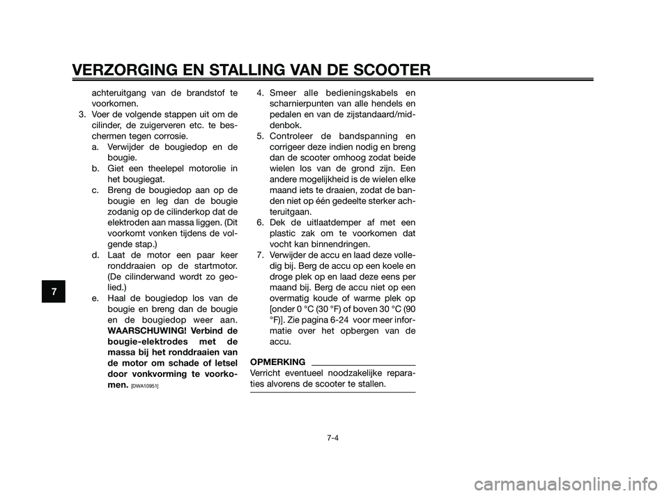 YAMAHA XMAX 250 2010  Instructieboekje (in Dutch) 
achteruitgang van de brandstof te
voorkomen.
3. Voer de volgende stappen uit om de cilinder, de zuigerveren etc. te bes-
chermen tegen corrosie.a. Verwijder de bougiedop en de bougie.
b. Giet een the