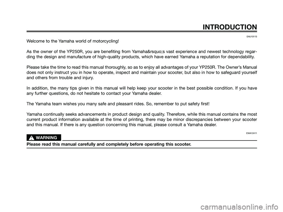 YAMAHA XMAX 250 2009  Owners Manual EAU10113
Welcome to the Yamaha world of motorcycling!
As the owner of the YP250R, you are benefiting from Yamaha’s vast experience and newest technology regar-
ding the design and manufacture of