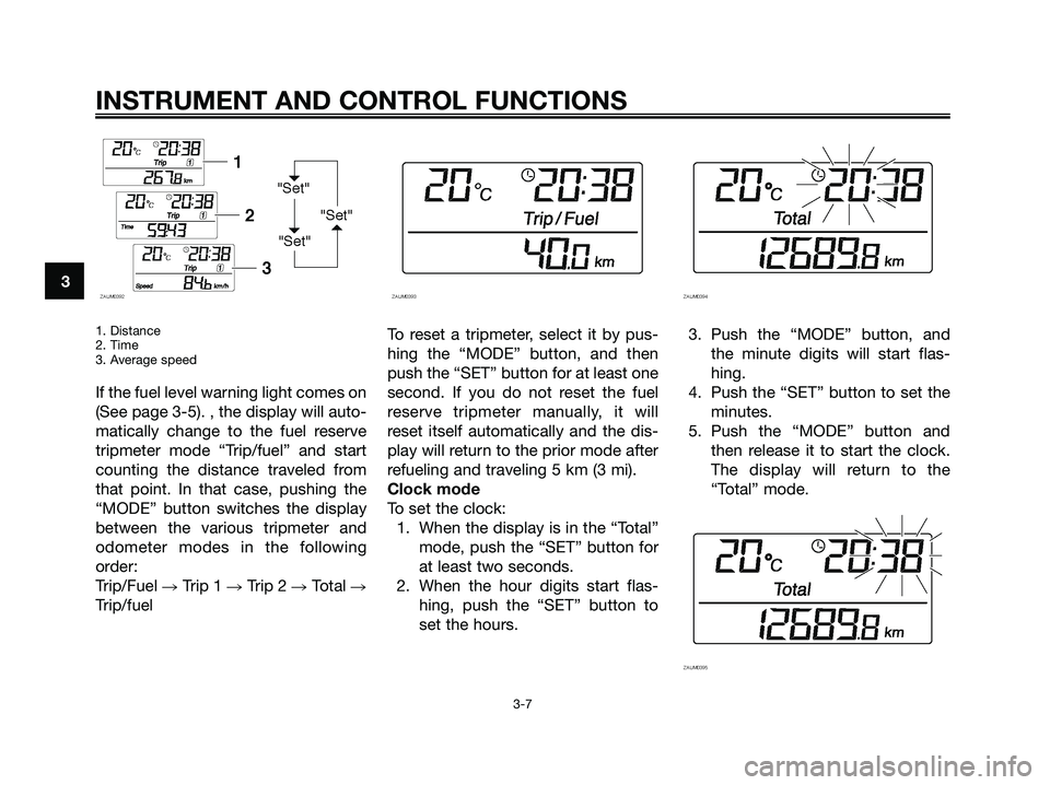 YAMAHA XMAX 250 2009 Owners Manual 1. Distance
2. Time
3. Average speed
If the fuel level warning light comes on
(See page 3-5). , the display will auto-
matically change to the fuel reserve
tripmeter mode “Trip/fuel” and start
cou YAMAHA XMAX 250 2009 Owners Manual 1. Distance
2. Time
3. Average speed
If the fuel level warning light comes on
(See page 3-5). , the display will auto-
matically change to the fuel reserve
tripmeter mode “Trip/fuel” and start
cou