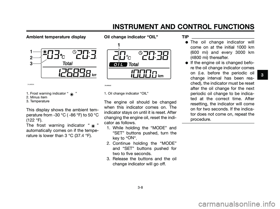YAMAHA XMAX 250 2009 Owners Manual
Ambient temperature display
1. Frost warning indicator “ ”
2. Minus item
3. Temperature
This display shows the ambient tem-
perature from -30 °C ( -86 °F) to 50 °C
(122 °F).
The frost warning YAMAHA XMAX 250 2009 Owners Manual
Ambient temperature display
1. Frost warning indicator “ ”
2. Minus item
3. Temperature
This display shows the ambient tem-
perature from -30 °C ( -86 °F) to 50 °C
(122 °F).
The frost warning