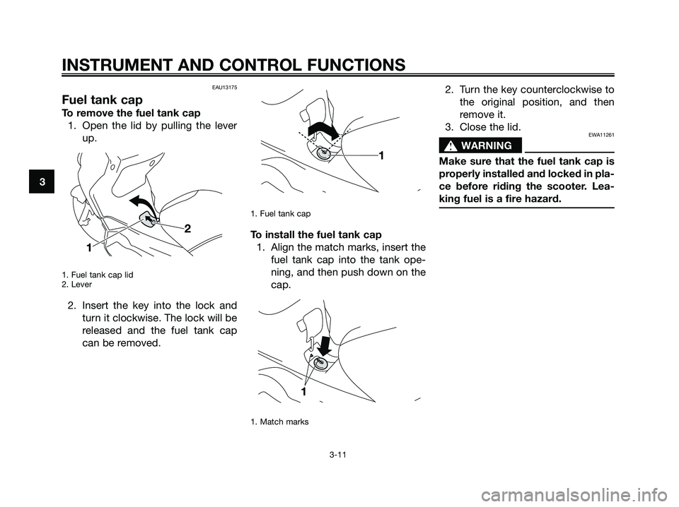 YAMAHA XMAX 250 2009 Owners Manual EAU13175
Fuel tank cap
To remove the fuel tank cap
1. Open the lid by pulling the lever
up.
1. Fuel tank cap lid
2. Lever
2. Insert the key into the lock and
turn it clockwise. The lock will be
releas YAMAHA XMAX 250 2009 Owners Manual EAU13175
Fuel tank cap
To remove the fuel tank cap
1. Open the lid by pulling the lever
up.
1. Fuel tank cap lid
2. Lever
2. Insert the key into the lock and
turn it clockwise. The lock will be
releas