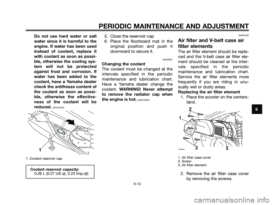 YAMAHA XMAX 250 2009 Owners Manual Do not use hard water or salt
water since it is harmful to the
engine. If water has been used
instead of coolant, replace it
with coolant as soon as possi-
ble, otherwise the cooling sys-
tem will not YAMAHA XMAX 250 2009 Owners Manual Do not use hard water or salt
water since it is harmful to the
engine. If water has been used
instead of coolant, replace it
with coolant as soon as possi-
ble, otherwise the cooling sys-
tem will not