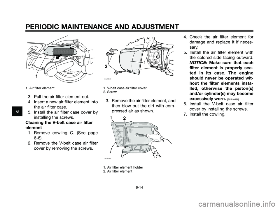 YAMAHA XMAX 250 2009 Workshop Manual 1. Air filter element
3. Pull the air filter element out.
4. Insert a new air filter element into
the air filter case.
5. Install the air filter case cover by
installing the screws.
Cleaning the V-bel YAMAHA XMAX 250 2009 Workshop Manual 1. Air filter element
3. Pull the air filter element out.
4. Insert a new air filter element into
the air filter case.
5. Install the air filter case cover by
installing the screws.
Cleaning the V-bel