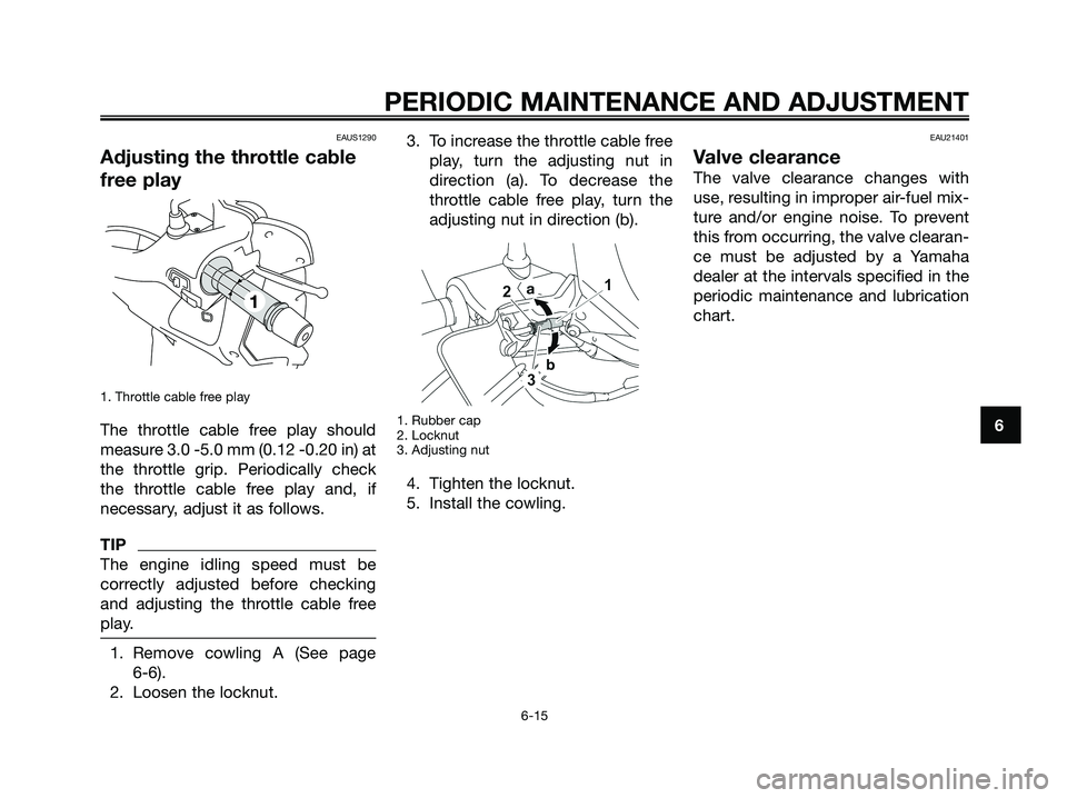 YAMAHA XMAX 250 2009 Workshop Manual EAUS1290
Adjusting the throttle cable
free play
1. Throttle cable free play
The throttle cable free play should
measure 3.0 -5.0 mm (0.12 -0.20 in) at
the throttle grip. Periodically check
the throttl YAMAHA XMAX 250 2009 Workshop Manual EAUS1290
Adjusting the throttle cable
free play
1. Throttle cable free play
The throttle cable free play should
measure 3.0 -5.0 mm (0.12 -0.20 in) at
the throttle grip. Periodically check
the throttl